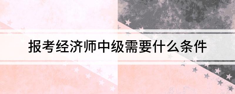 报考经济师中级需要什么条件